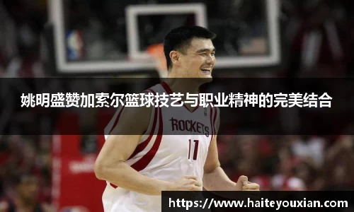 姚明盛赞加索尔篮球技艺与职业精神的完美结合